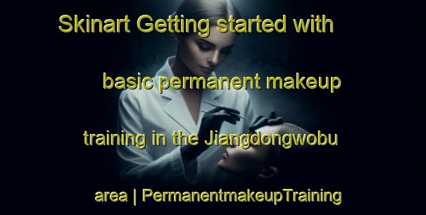Skinart Getting started with basic permanent makeup training in the Jiangdongwobu area | PermanentmakeupTraining | PermanentmakeupClasses | SkinartTraining-China